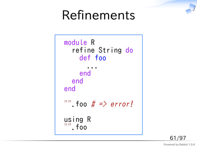 Powered by Rabbit 1.0.4
Refinements
module R
refine String do
def foo
...
end
end
end
"".foo # => error!
using R
"".foo
61/97
