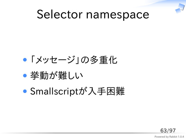 Powered by Rabbit 1.0.4
Selector namespace
「メッセージ」の多重化
挙動が難しい
Smallscriptが入手困難
63/97
