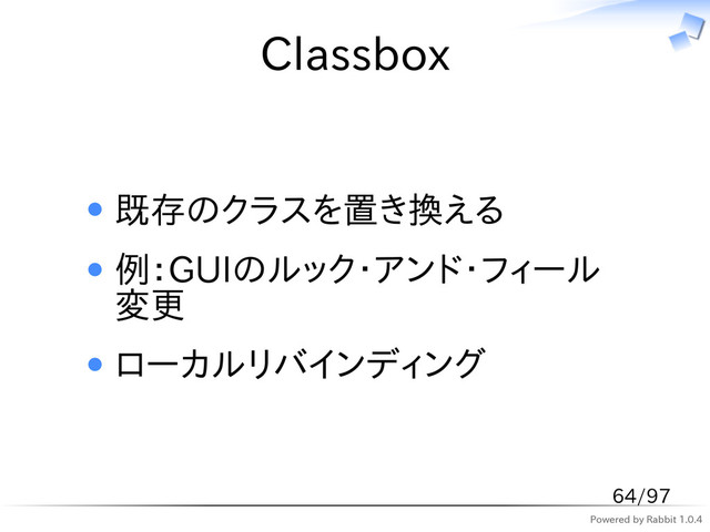 Powered by Rabbit 1.0.4
Classbox
既存のクラスを置き換える
例：GUIのルック・アンド・フィール
変更
ローカルリバインディング
64/97
