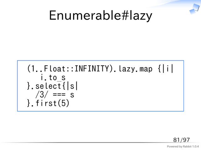 Powered by Rabbit 1.0.4
Enumerable#lazy
(1..Float::INFINITY).lazy.map {|i|
i.to_s
}.select{|s|
/3/ === s
}.first(5)
81/97
