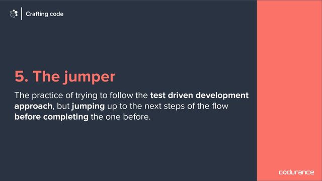 5. The jumper
The practice of trying to follow the test driven development
approach, but jumping up to the next steps of the ﬂow
before completing the one before.
Crafting code
