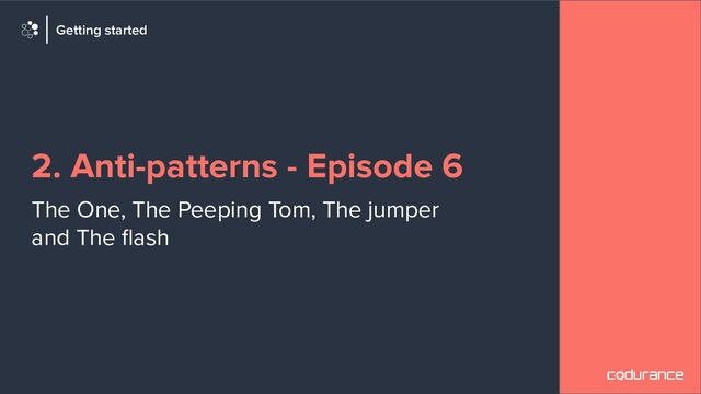 2. Anti-patterns - Episode 6
The One, The Peeping Tom, The jumper
and The ﬂash
Getting started

