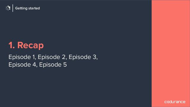 1. Recap
Episode 1, Episode 2, Episode 3,
Episode 4, Episode 5
Getting started
