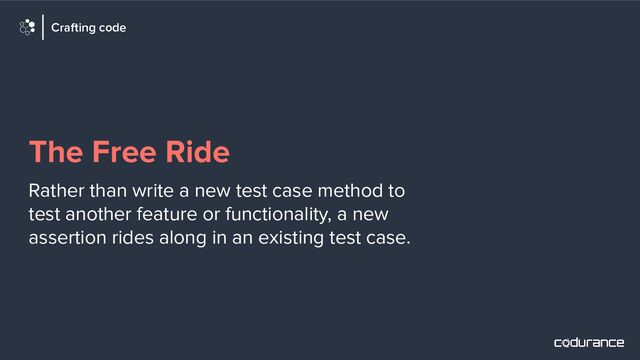 The Free Ride
Rather than write a new test case method to
test another feature or functionality, a new
assertion rides along in an existing test case.
Crafting code
