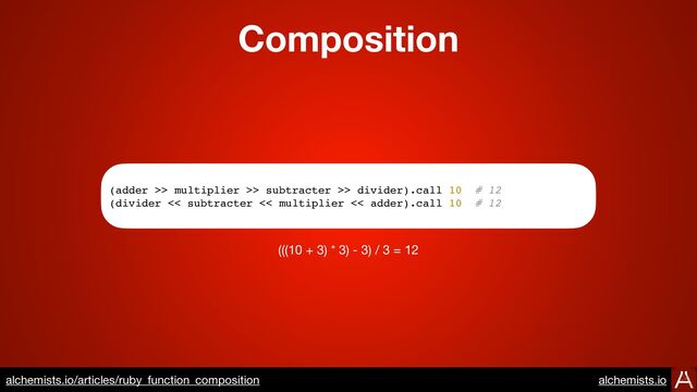 Composition
https://www.alchemists.io/articles/ruby_function_composition
(adder >> multiplier >> subtracter >> divider).call 10 # 12
(divider << subtracter << multiplier << adder).call 10 # 12
(((10 + 3) * 3) - 3) / 3 = 12
