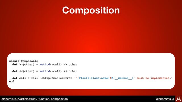 Composition
https://www.alchemists.io/articles/ruby_function_composition
module Composable
def >>(other) = method(:call) >> other
def <<(other) = method(:call) << other
def call = fail NotImplementedError, "`#{self.class.name}##{__method__}` must be implemented."
end
