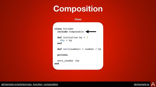 Composition
https://www.alchemists.io/articles/ruby_function_composition
class Divider
include Composable
def initialize by = 3
@by = by
end
def call(number) = number / by
private
attr_reader :by
end
Class
