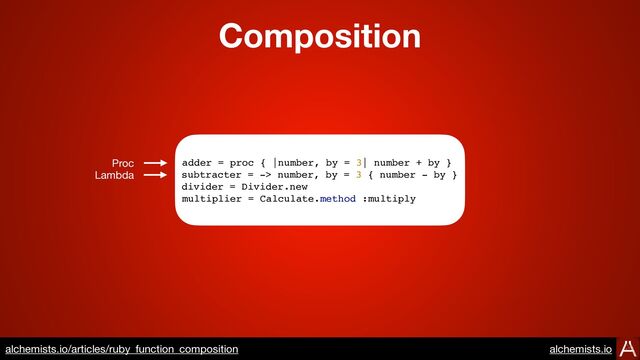 Composition
https://www.alchemists.io/articles/ruby_function_composition
adder = proc { |number, by = 3| number + by }
subtracter = -> number, by = 3 { number - by }
divider = Divider.new
multiplier = Calculate.method :multiply
Proc
Lambda
