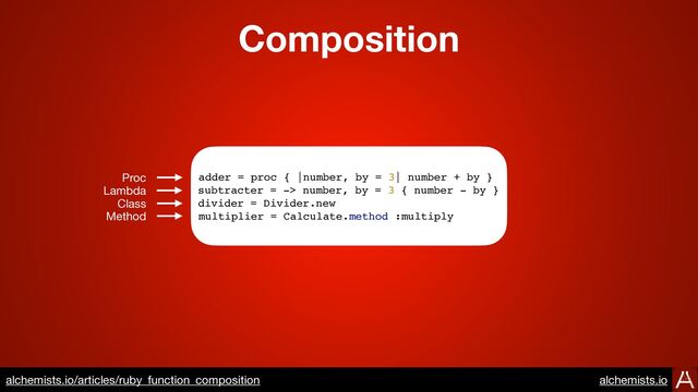 Composition
https://www.alchemists.io/articles/ruby_function_composition
adder = proc { |number, by = 3| number + by }
subtracter = -> number, by = 3 { number - by }
divider = Divider.new
multiplier = Calculate.method :multiply
Proc
Lambda
Class
Method
