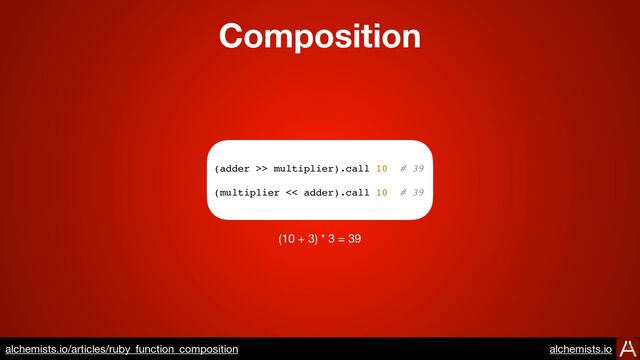 Composition
https://www.alchemists.io/articles/ruby_function_composition
(adder >> multiplier).call 10 # 39
(multiplier << adder).call 10 # 39
(10 + 3) * 3 = 39
