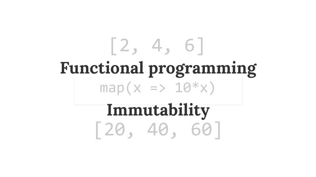 [2,	  4,	  6]
map(x	  =>	  10*x)
[20,	  40,	  60]
Functional programming
Immutability
