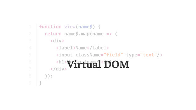 1	  
2	  
3	  
4	  
5	  
6	  
7	  
8	  
9
function	  view(name$)	  {	  
	  	  return	  name$.map(name	  =>	  (	  
	  	  	  	  <div>	  
	  	  	  	  	  	  Name	  
	  	  	  	  	  	  	  
	  	  	  	  	  	  <h1>Hello	  {name}</h1>	  
	  	  	  	  </div>	  
	  	  ));	  
}
Virtual DOM
