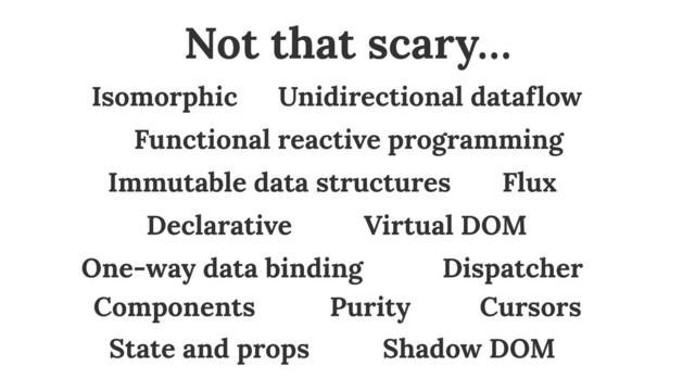 Unidirectional dataflow
Functional reactive programming
Immutable data structures
Virtual DOM
One-way data binding Dispatcher
Flux
Cursors
Shadow DOM
Components
State and props
Purity
Not that scary…
Declarative
Isomorphic
