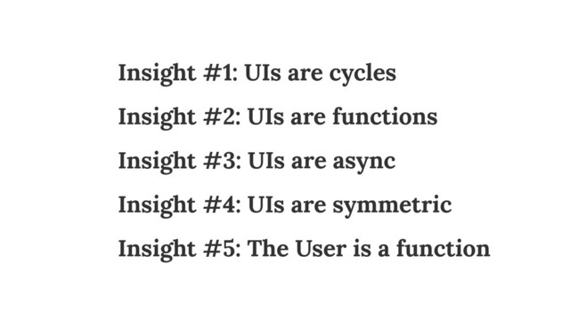 Insight #1: UIs are cycles
Insight #2: UIs are functions 
Insight #3: UIs are async
Insight #4: UIs are symmetric
Insight #5: The User is a function
