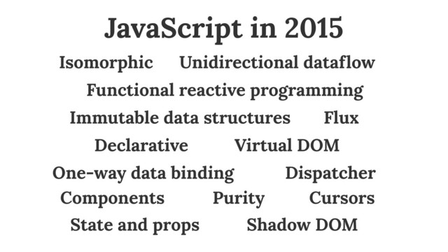 Unidirectional dataflow
Functional reactive programming
Immutable data structures
Virtual DOM
One-way data binding Dispatcher
Flux
Cursors
Shadow DOM
Components
State and props
Purity
JavaScript in 2015
Declarative
Isomorphic
