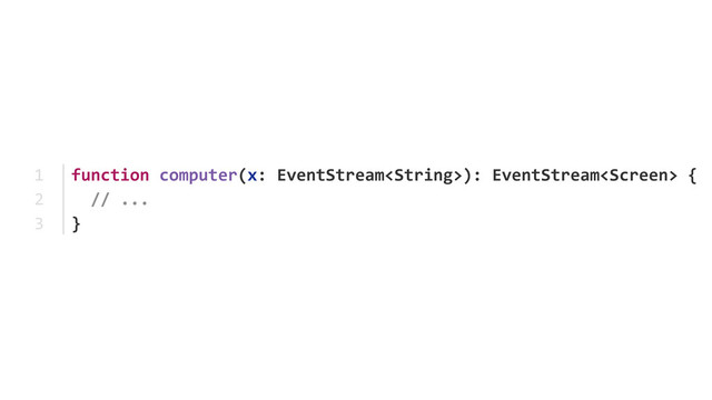 function	  computer(x:	  EventStream):	  EventStream	  {	  
	  	  //	  ...	  
}
1	  
2	  
3
