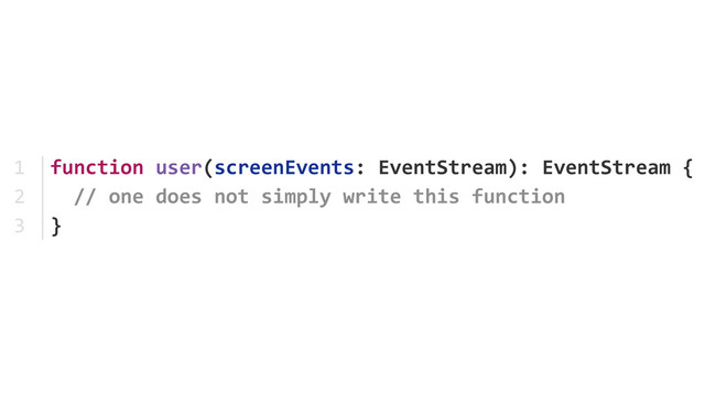 function	  user(screenEvents:	  EventStream):	  EventStream	  {	  
	  	  //	  one	  does	  not	  simply	  write	  this	  function	  
}
1	  
2	  
3
