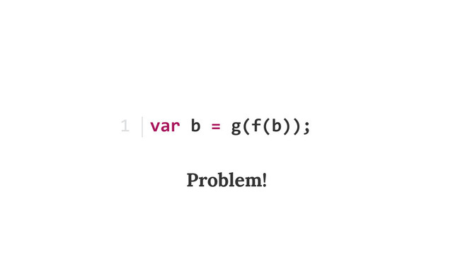 var	  b	  =	  g(f(b));
1
Problem!
