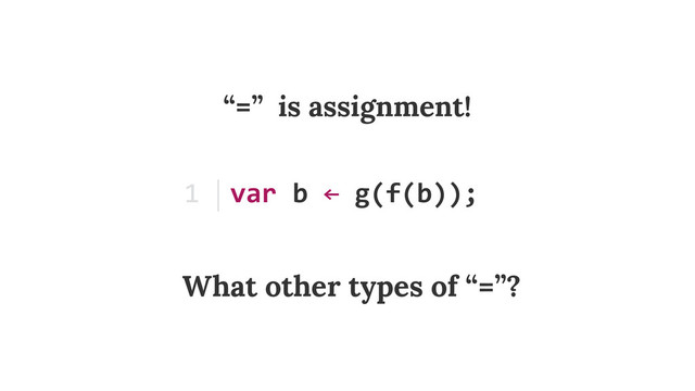 var	  b	  ←	  g(f(b));
1
“=” is assignment!
What other types of “=”?
