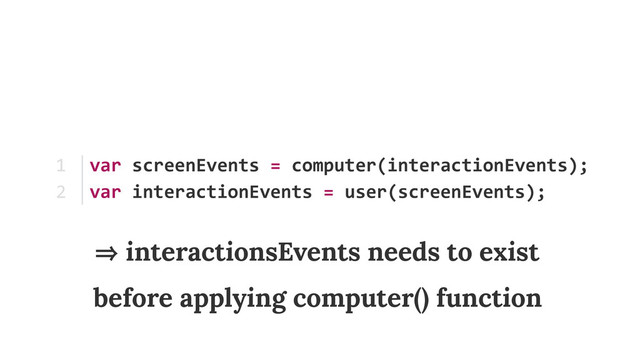 var	  screenEvents	  =	  computer(interactionEvents); 
var	  interactionEvents	  =	  user(screenEvents);
1	  
2
㱺 interactionsEvents needs to exist  
before applying computer() function

