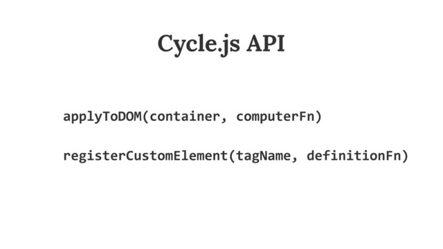 applyToDOM(container,	  computerFn) 
registerCustomElement(tagName,	  definitionFn)
Cycle.js API
