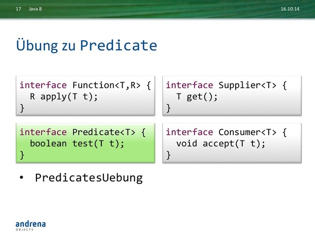 Übung	  zu	  Predicate	  
16.10.14	  
Java	  8	  
17	  
interface	  Consumer	  {	  
	  	  void	  accept(T	  t);	  
}	  
interface	  Predicate	  {	  
	  	  boolean	  test(T	  t);	  
}	  
•  PredicatesUebung	  
interface	  Function	  {	  
	  	  R	  apply(T	  t);	  
}	  
interface	  Supplier	  {	  
	  	  T	  get();	  
}	  

