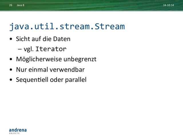 java.util.stream.Stream	  
•  Sicht	  auf	  die	  Daten	  	  
–  vgl.	  Iterator	  
•  Möglicherweise	  unbegrenzt	  
•  Nur	  einmal	  verwendbar	  
•  SequenDell	  oder	  parallel	  
16.10.14	  
Java	  8	  
26	  
