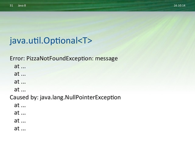 16.10.14	  
Java	  8	  
31	  
Error:	  PizzaNotFoundExcepDon:	  message	  
	  	  	  at	  ...	  
	  	  	  at	  ...	  
	  	  	  at	  ...	  
	  	  	  at	  ...	  
Caused	  by:	  java.lang.NullPointerExcepDon	  
	  	  	  at	  ...	  
	  	  	  at	  ...	  
	  	  	  at	  ...	  
	  	  	  at	  ...	  
java.uDl.OpDonal	  
