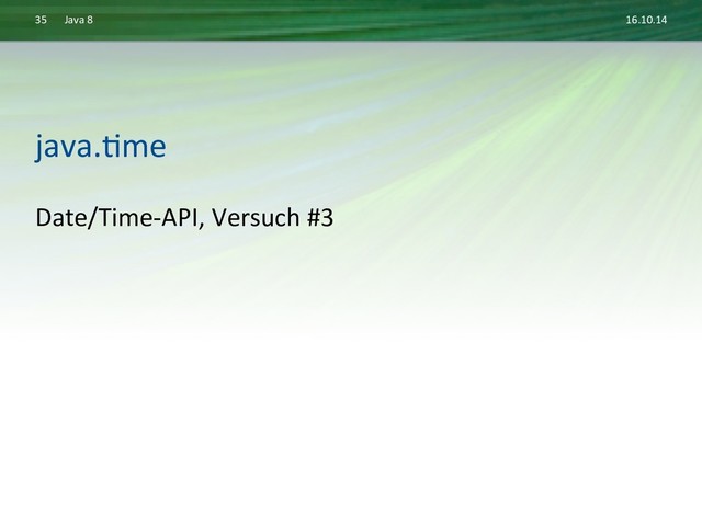 16.10.14	  
Java	  8	  
35	  
Date/Time-­‐API,	  Versuch	  #3	  
java.Dme	  
