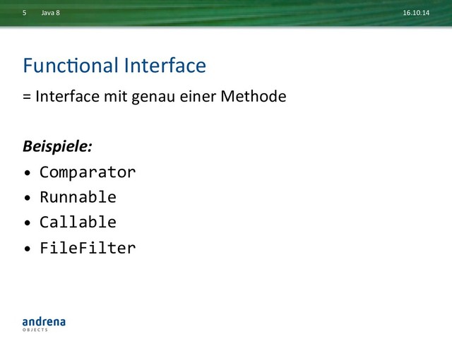 FuncDonal	  Interface	  
=	  Interface	  mit	  genau	  einer	  Methode	  
	  
Beispiele:	  
•  Comparator	  
•  Runnable	  
•  Callable	  
•  FileFilter	  
16.10.14	  
Java	  8	  
5	  
