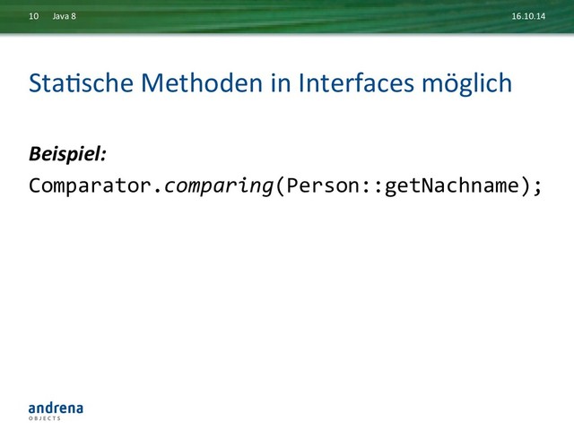 StaDsche	  Methoden	  in	  Interfaces	  möglich	  
Beispiel:	  
Comparator.comparing(Person::getNachname);	  
16.10.14	  
Java	  8	  
10	  
