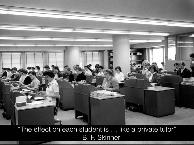 “The effect on each student is … like a private tutor”
— B. F. Skinner
