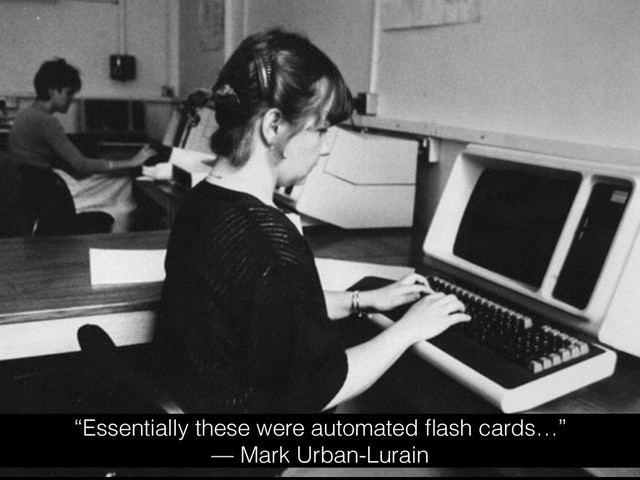 “Essentially these were automated ﬂash cards…”
— Mark Urban-Lurain

