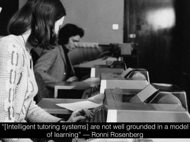 “[Intelligent tutoring systems] are not well grounded in a model
of learning” — Ronni Rosenberg
