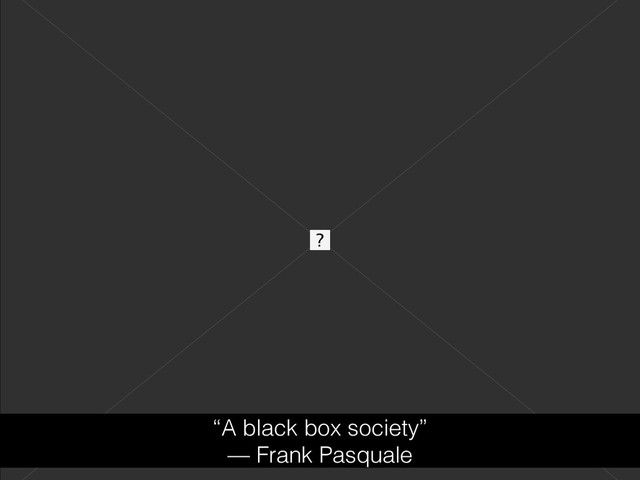 “A black box society”
— Frank Pasquale
