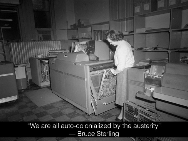 “We are all auto-colonialized by the austerity”
— Bruce Sterling
