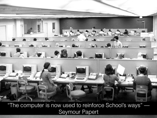 “The computer is now used to reinforce School’s ways” —
Seymour Papert
