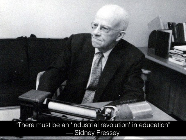 “There must be an ‘industrial revolution’ in education”
— Sidney Pressey
