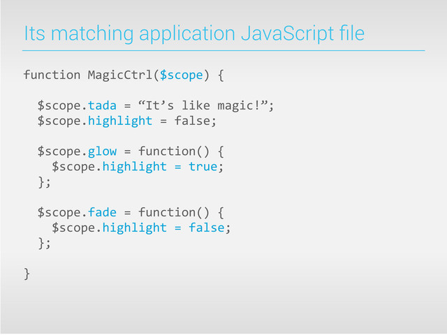 Its matching application JavaScript ﬁle
function	  MagicCtrl($scope)	  {
	  	  $scope.tada	  =	  “It’s	  like	  magic!”;
	  	  $scope.highlight	  =	  false;
	  
	  	  $scope.glow	  =	  function()	  {
	  	  	  	  $scope.highlight	  =	  true;
	  	  };
	  	  $scope.fade	  =	  function()	  {
	  	  	  	  $scope.highlight	  =	  false;
	  	  };
}
