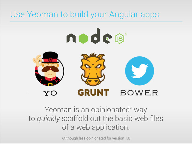 Use Yeoman to build your Angular apps
Yeoman is an opinionated* way
to quickly scaffold out the basic web ﬁles
of a web application.
*Although less opinionated for version 1.0
