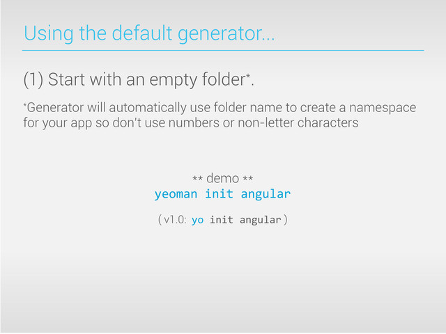 Using the default generator...
(1) Start with an empty folder*.
*Generator will automatically use folder name to create a namespace
for your app so don’t use numbers or non-letter characters
** demo **
yeoman	  init	  angular
( v1.0: yo	  init	  angular )
