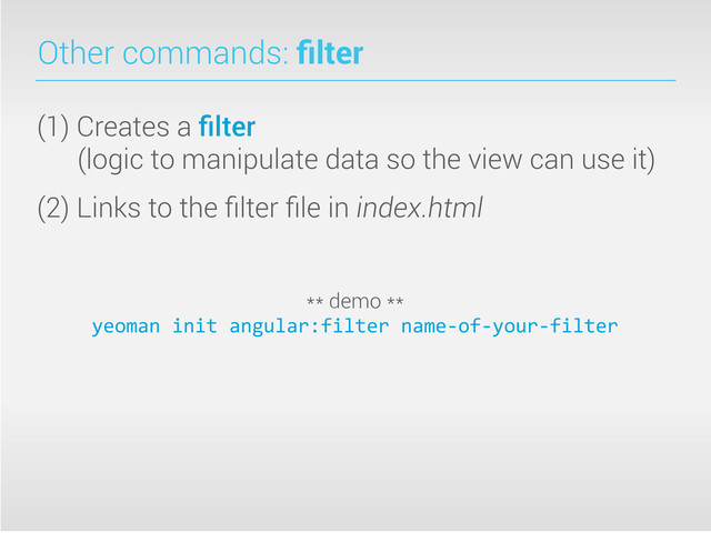 Other commands: ﬁlter
(1) Creates a ﬁlter
(logic to manipulate data so the view can use it)
(2) Links to the ﬁlter ﬁle in index.html
** demo **
yeoman	  init	  angular:filter	  name-­‐of-­‐your-­‐filter
