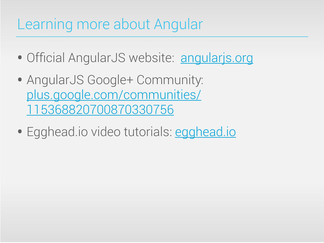 Learning more about Angular
• Ofﬁcial AngularJS website: angularjs.org
• AngularJS Google+ Community:
plus.google.com/communities/
115368820700870330756
• Egghead.io video tutorials: egghead.io
