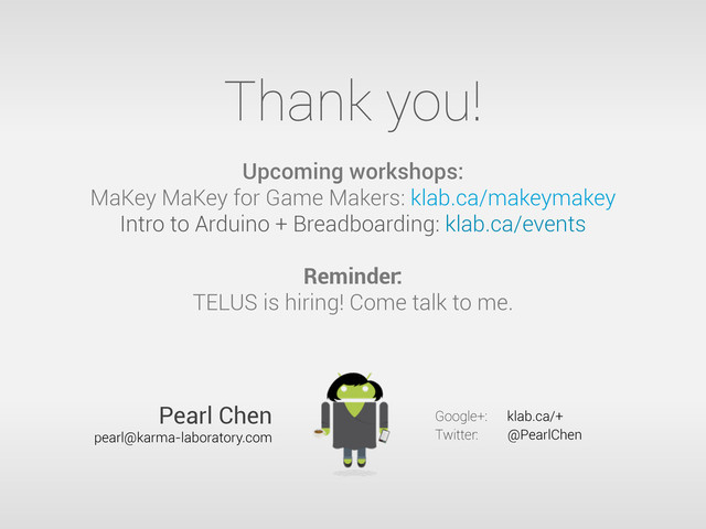 Thank you!
Upcoming workshops:
MaKey MaKey for Game Makers: klab.ca/makeymakey
Intro to Arduino + Breadboarding: klab.ca/events
Reminder:
TELUS is hiring! Come talk to me.
Google+: klab.ca/+
Twitter: @PearlChen
Pearl Chen
pearl@karma-laboratory.com
