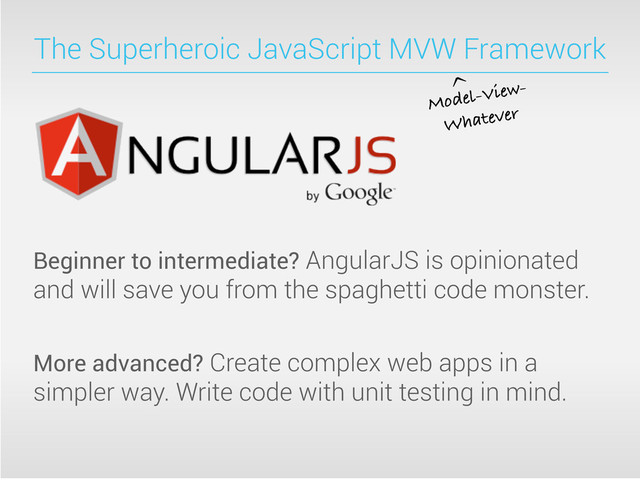 The Superheroic JavaScript MVW Framework
Beginner to intermediate? AngularJS is opinionated
and will save you from the spaghetti code monster.
More advanced? Create complex web apps in a
simpler way. Write code with unit testing in mind.
Model-View-
Whatever
^
