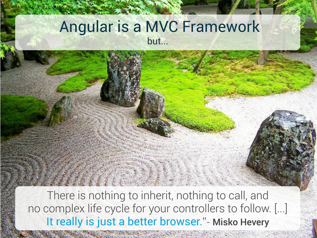 Angular is a MVC Framework
but...
There is nothing to inherit, nothing to call, and
no complex life cycle for your controllers to follow. [...]
It really is just a better browser.”- Misko Hevery
