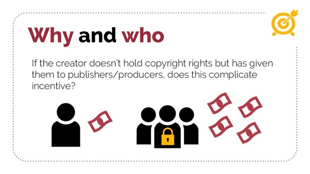 Why and who
If the creator doesn’t hold copyright rights but has given
them to publishers/producers, does this complicate
incentive?
