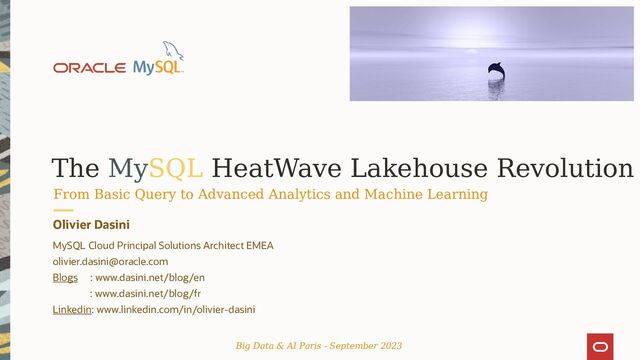 The MySQL HeatWave Lakehouse Revolution
Olivier Dasini
MySQL Cloud Principal Solutions Architect EMEA
olivier.dasini@oracle.com
Blogs : www.dasini.net/blog/en
: www.dasini.net/blog/fr
Linkedin: www.linkedin.com/in/olivier-dasini
Big Data & AI Paris - September 2023
From Basic Query to Advanced Analytics and Machine Learning
