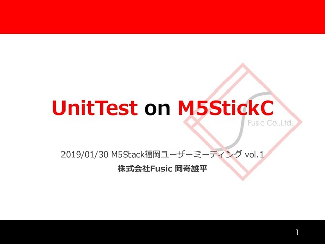 UnitTest on M5StickC
2019/01/30 M5Stack福岡ユーザーミーティング vol.1
株式会社Fusic 岡嵜雄平


