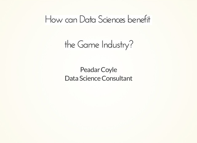 How can Data Sciences benefit
How can Data Sciences benefit
the Game Industry
the Game Industry?
?
Peadar Coyle
Data Science Consultant
